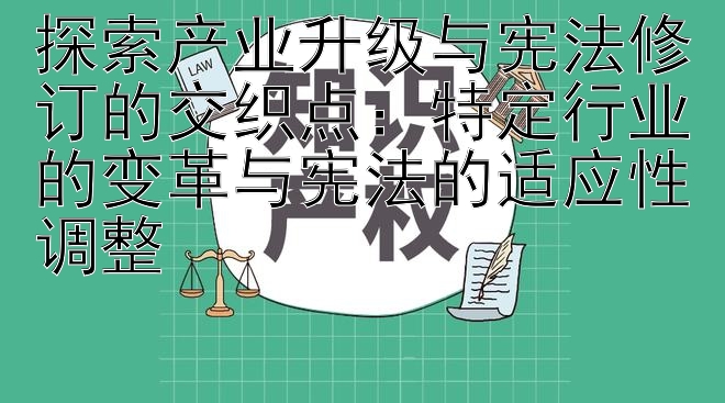 探索产业升级与宪法修订的交织点：特定行业的变革与宪法的适应性调整