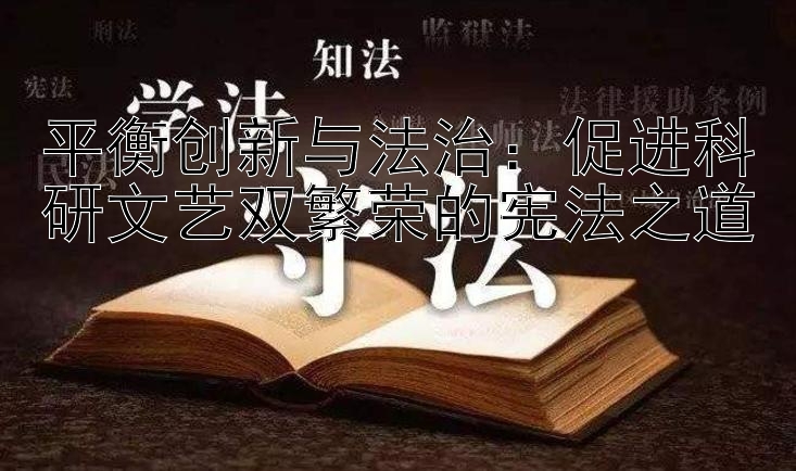 平衡创新与法治：促进科研文艺双繁荣的宪法之道