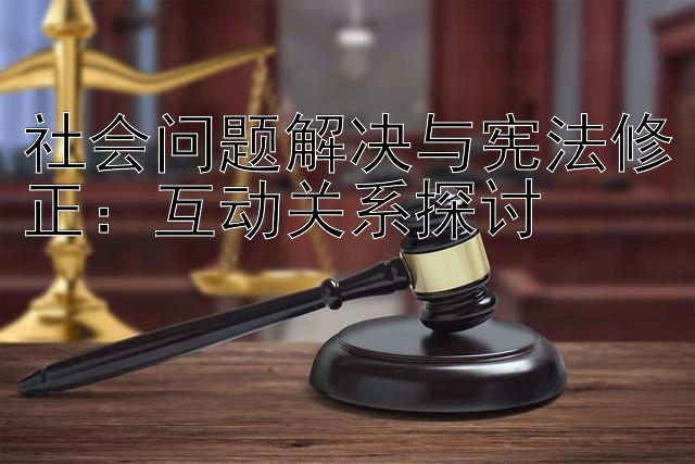 社会问题解决与宪法修正：互动关系探讨