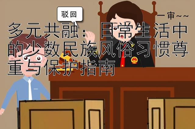 多元共融：日常生活中的少数民族风俗习惯尊重与保护指南