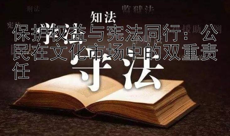 保护权益与宪法同行：公民在文化市场中的双重责任