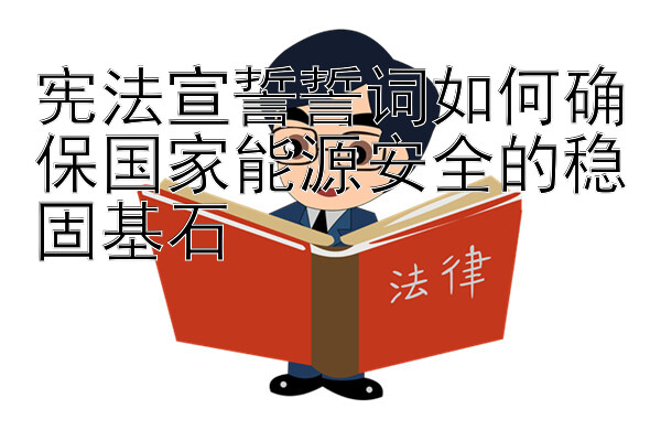 宪法宣誓誓词如何确保国家能源安全的稳固基石