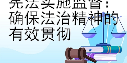 宪法实施监督：确保法治精神的有效贯彻