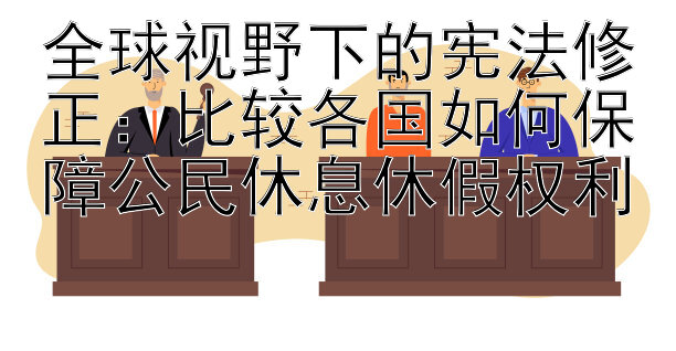 全球视野下的宪法修正：比较各国如何保障公民休息休假权利