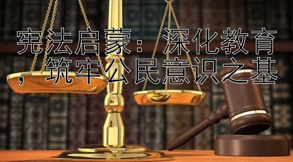 宪法启蒙：深化教育，筑牢公民意识之基