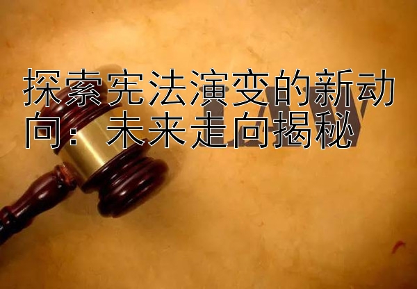 探索宪法演变的新动向：未来走向揭秘