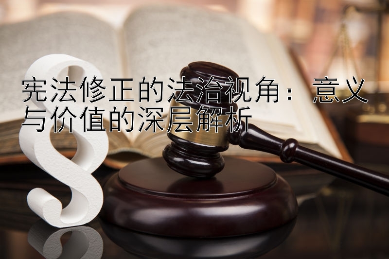 宪法修正的法治视角：意义与价值的深层解析