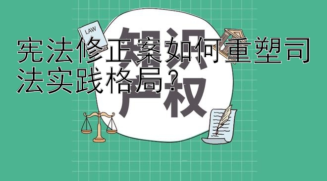 宪法修正案如何重塑司法实践格局？