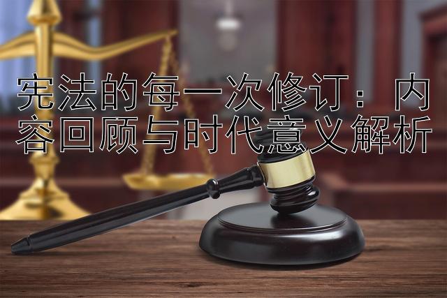 宪法的每一次修订：内容回顾与时代意义解析