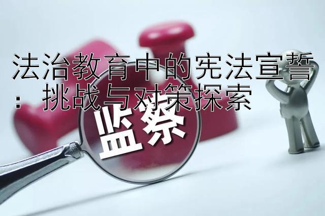 法治教育中的宪法宣誓：挑战与对策探索