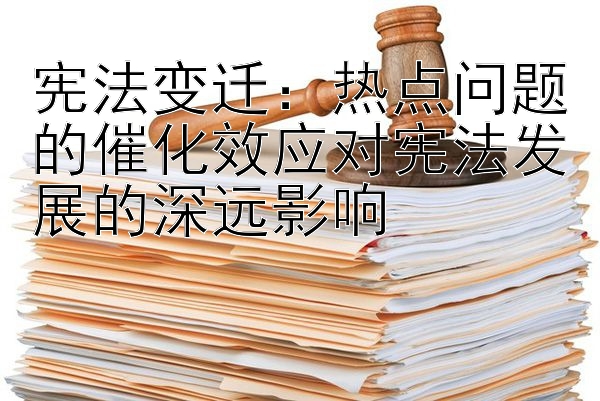 宪法变迁：热点问题的催化效应对宪法发展的深远影响