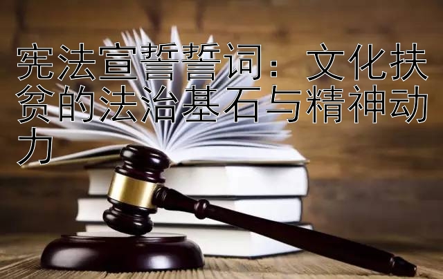 宪法宣誓誓词：文化扶贫的法治基石与精神动力