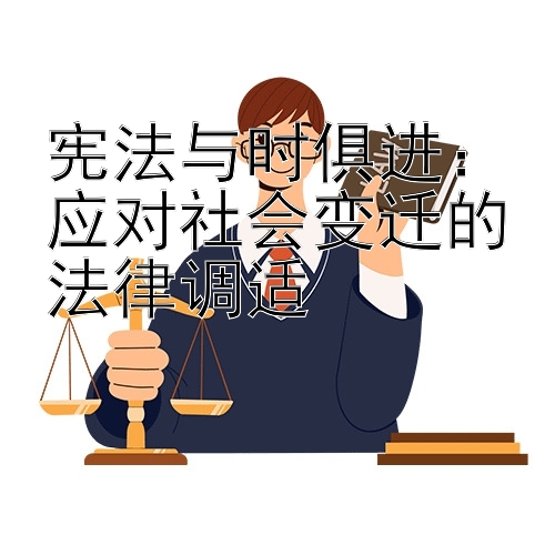 宪法与时俱进：应对社会变迁的法律调适