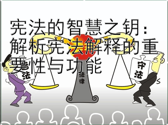 宪法的智慧之钥：解析宪法解释的重要性与功能