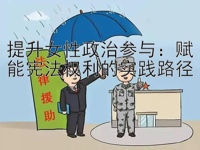 提升女性政治参与：赋能宪法权利的实践路径