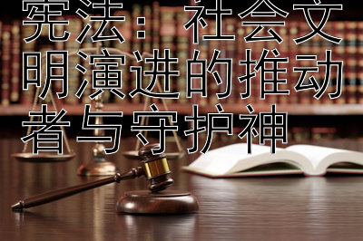 宪法：社会文明演进的推动者与守护神