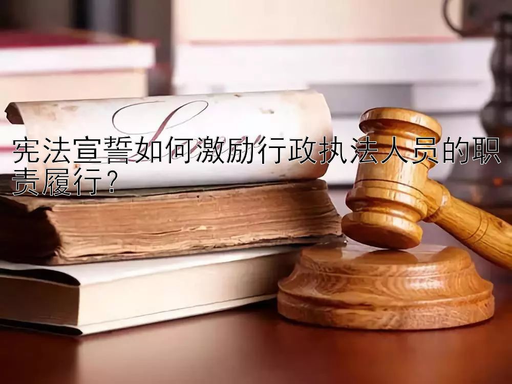 宪法宣誓如何激励行政执法人员的职责履行？