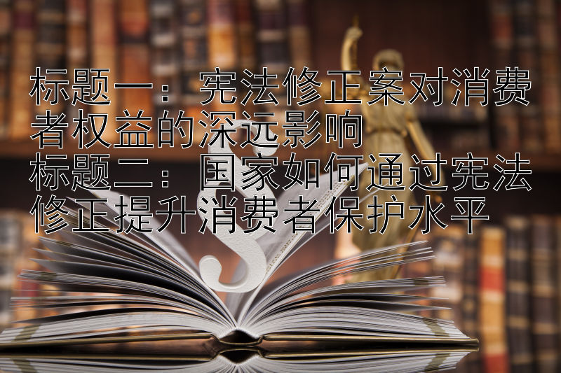 标题一：宪法修正案对消费者权益的深远影响
标题二：国家如何通过宪法修正提升消费者保护水平