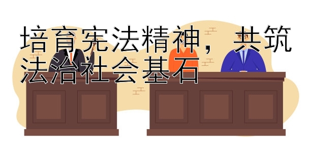 培育宪法精神，共筑法治社会基石