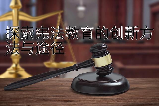 探索宪法教育的创新方法与途径