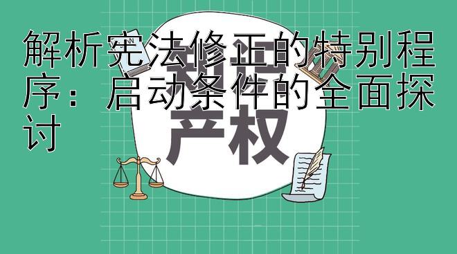 解析宪法修正的特别程序：启动条件的全面探讨