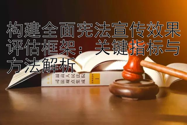 构建全面宪法宣传效果评估框架：关键指标与方法解析