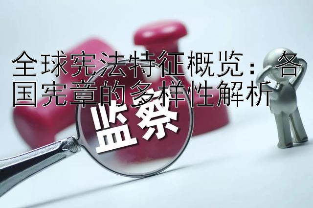 全球宪法特征概览：各国宪章的多样性解析