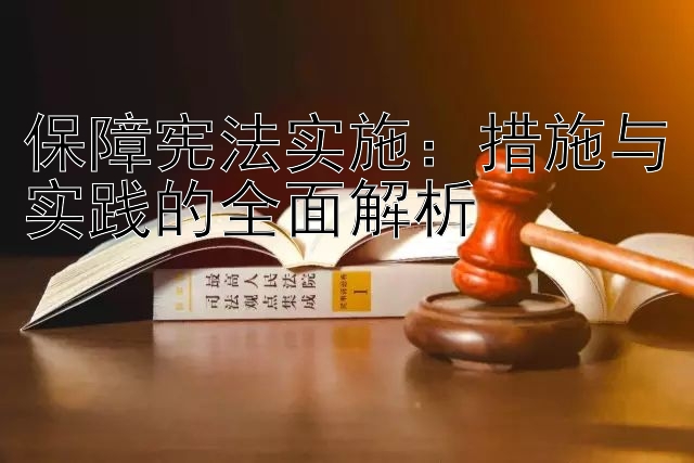 保障宪法实施：措施与实践的全面解析