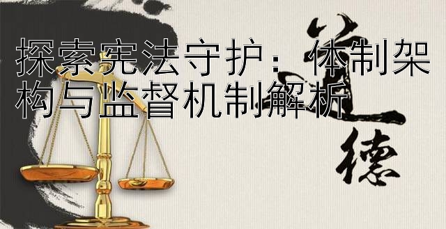 探索宪法守护：体制架构与监督机制解析