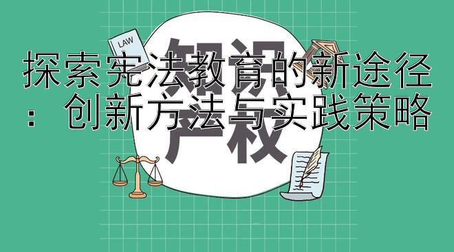 探索宪法教育的新途径：创新方法与实践策略