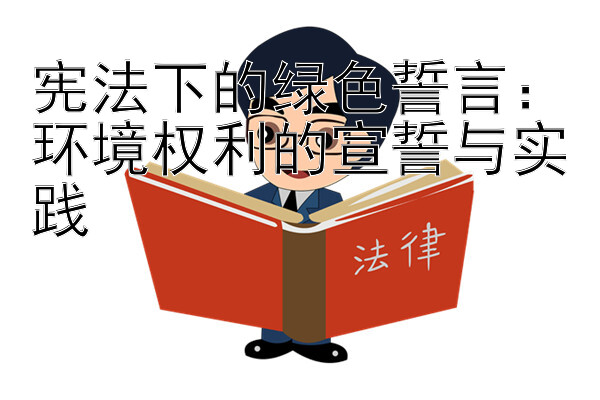 宪法下的绿色誓言：环境权利的宣誓与实践