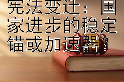 宪法变迁：国家进步的稳定锚或加速器？