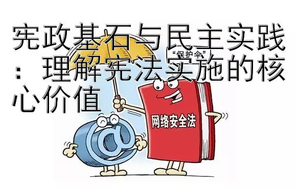 宪政基石与民主实践：理解宪法实施的核心价值