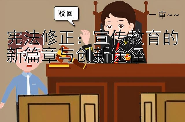 宪法修正：宣传教育的新篇章与创新途径