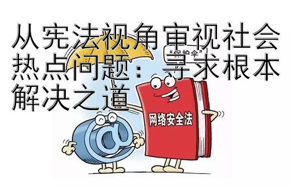 从宪法视角审视社会热点问题：寻求根本解决之道