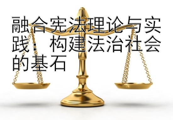 融合宪法理论与实践：构建法治社会的基石