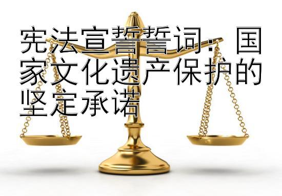 宪法宣誓誓词：国家文化遗产保护的坚定承诺