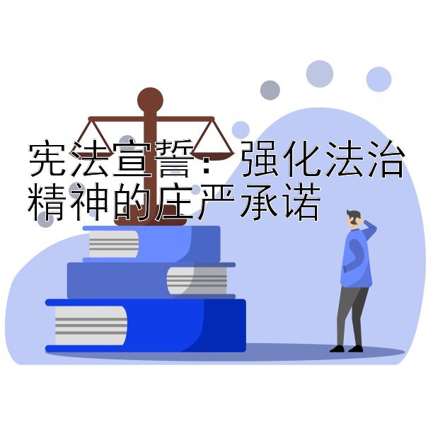 宪法宣誓：强化法治精神的庄严承诺