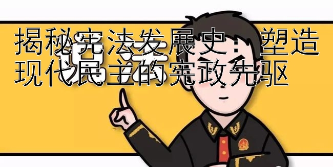 揭秘宪法发展史：塑造现代民主的宪政先驱