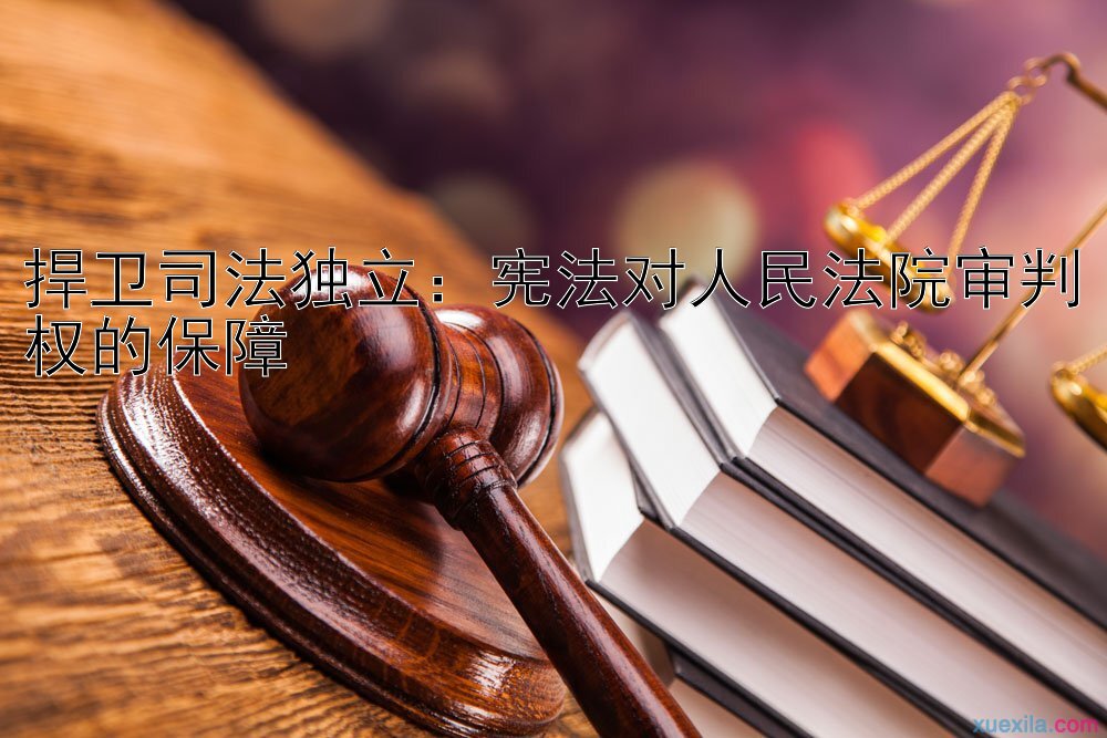 捍卫司法独立：宪法对人民法院审判权的保障