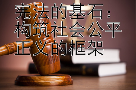 宪法的基石：构筑社会公平正义的框架