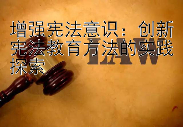 增强宪法意识：创新宪法教育方法的实践探索