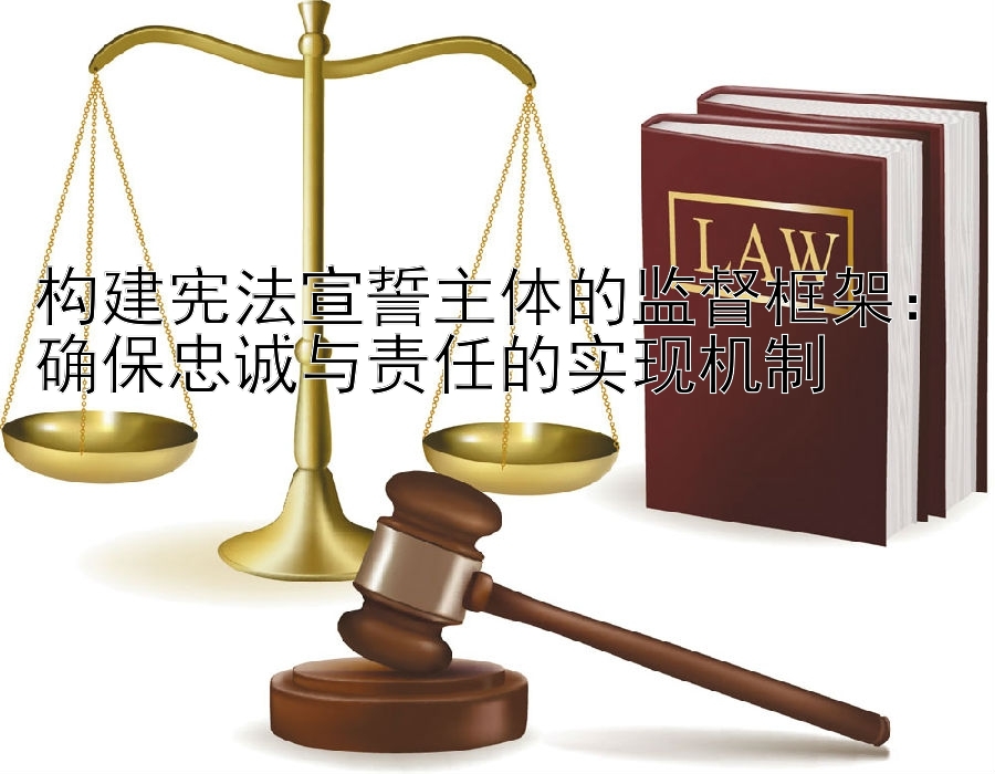 构建宪法宣誓主体的监督框架：确保忠诚与责任的实现机制