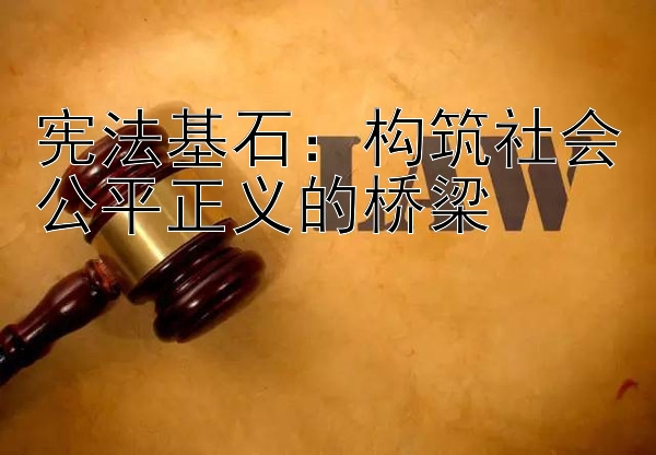 宪法基石：构筑社会公平正义的桥梁