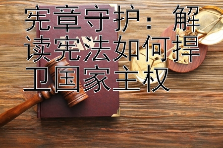 宪章守护：解读宪法如何捍卫国家主权