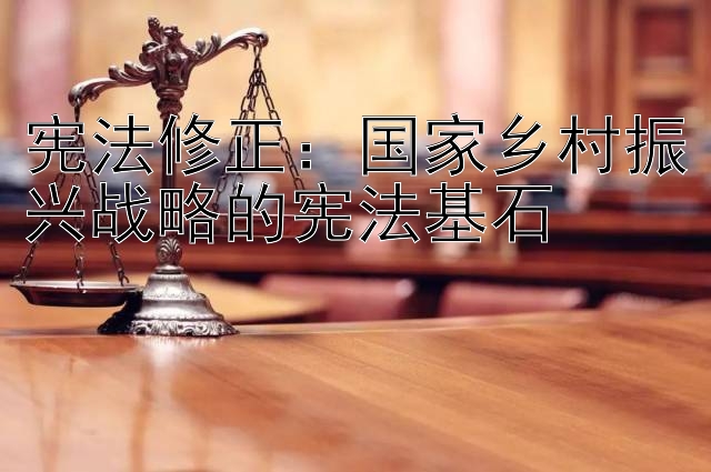 宪法修正：国家乡村振兴战略的宪法基石