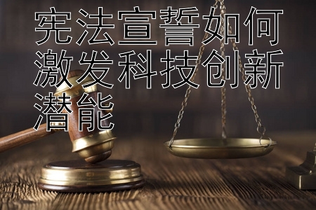 宪法宣誓如何激发科技创新潜能