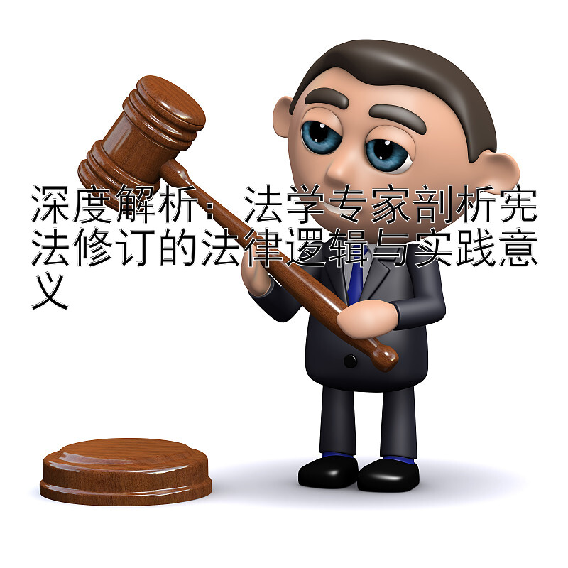 深度解析：法学专家剖析宪法修订的法律逻辑与实践意义