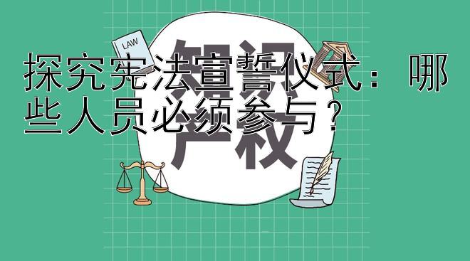 探究宪法宣誓仪式：哪些人员必须参与？