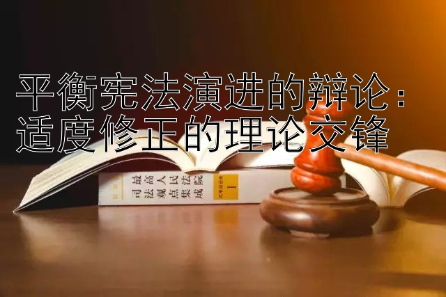 平衡宪法演进的辩论：适度修正的理论交锋